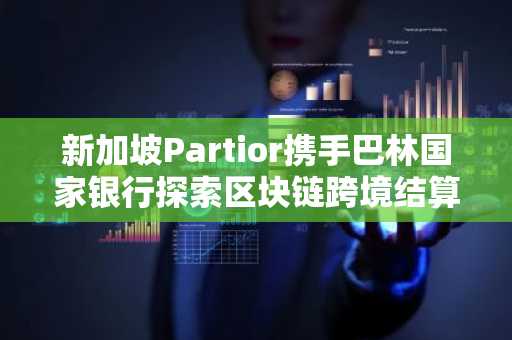 新加坡Partior携手巴林国家银行探索区块链跨境结算