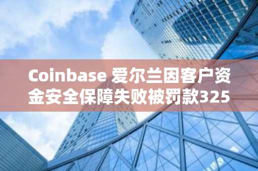 Coinbase 爱尔兰因客户资金安全保障失败被罚款325万欧元