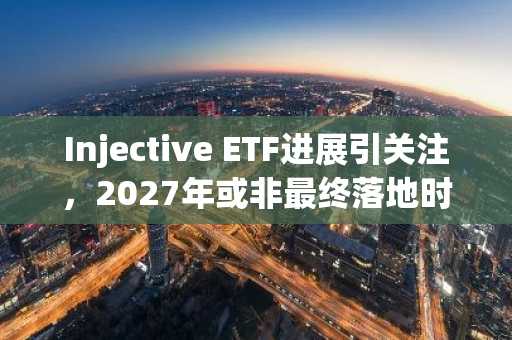 Injective ETF进展引关注，2027年或非最终落地时间