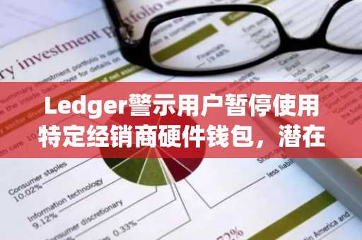 Ledger警示用户暂停使用特定经销商硬件钱包，潜在损失超8600万美元