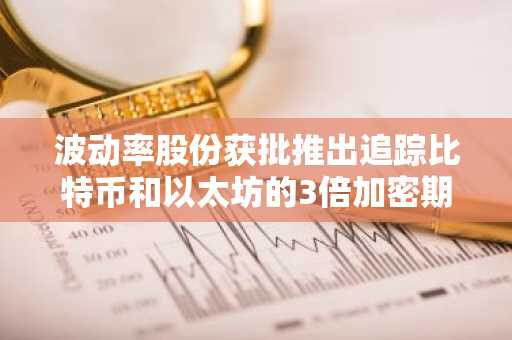波动率股份获批推出追踪比特币和以太坊的3倍加密期货基金