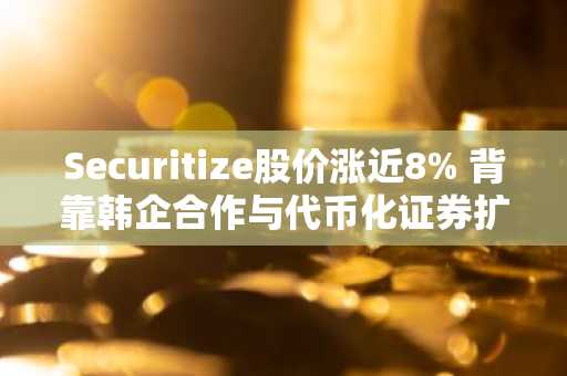 Securitize股价涨近8% 背靠韩企合作与代币化证券扩张
