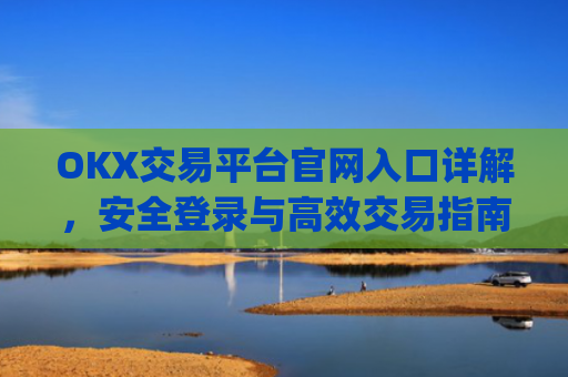 OKX交易平台官网入口详解，安全登录与高效交易指南_okx交易平台官网入口点击进入.版本官网.cc