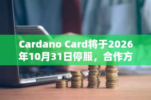 Cardano Card将于2026年10月31日停服，合作方Wirex转向非托管模式