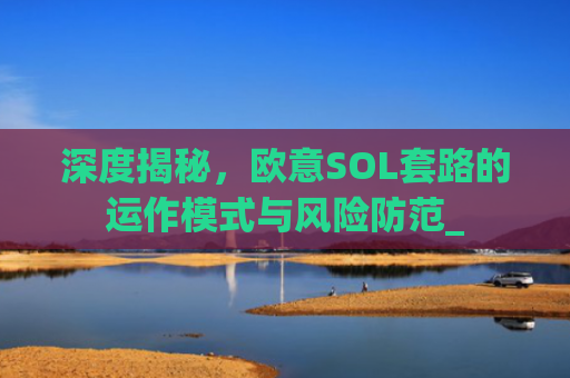 深度揭秘，欧意SOL套路的运作模式与风险防范_