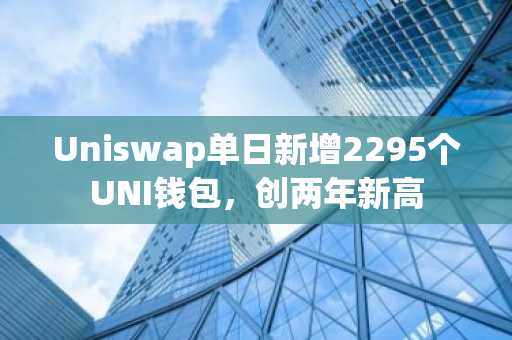 Uniswap单日新增2295个UNI钱包，创两年新高