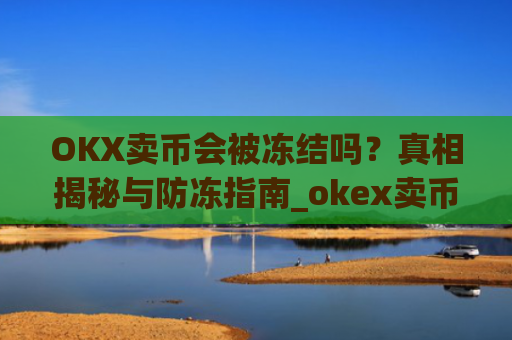 OKX卖币会被冻结吗？真相揭秘与防冻指南_okex卖币被冻结