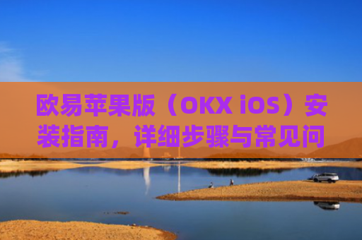 欧易苹果版（OKX iOS）安装指南，详细步骤与常见问题解答_