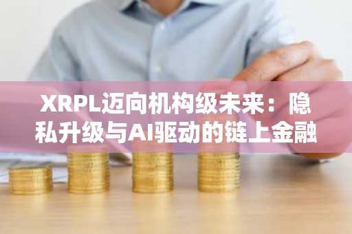 XRPL迈向机构级未来：隐私升级与AI驱动的链上金融新生态