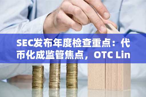 SEC发布年度检查重点：代币化成监管焦点，OTC Link被罚57.5万