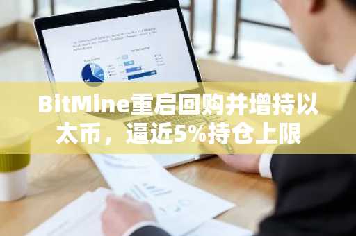 BitMine重启回购并增持以太币，逼近5%持仓上限