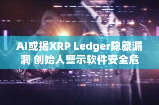 AI或揭XRP Ledger隐藏漏洞 创始人警示软件安全危机