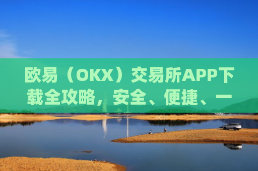 欧易（OKX）交易所APP下载全攻略，安全、便捷、一步到位_怎么下载欧亿交易所