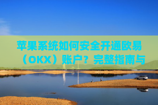 苹果系统如何安全开通欧易（OKX）账户？完整指南与注意事项_
