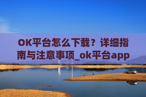 OK平台怎么下载？详细指南与注意事项_ok平台app下载