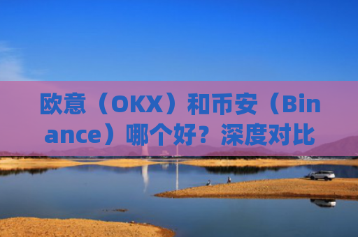 欧意（OKX）和币安（Binance）哪个好？深度对比两大交易所_