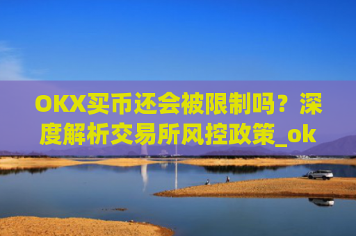 OKX买币还会被限制吗？深度解析交易所风控政策_okexapp买币流程