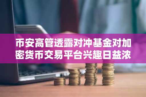 币安高管透露对冲基金对加密货币交易平台兴趣日益浓厚