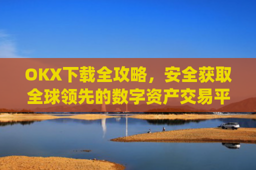 OKX下载全攻略，安全获取全球领先的数字资产交易平台_okX下载ios