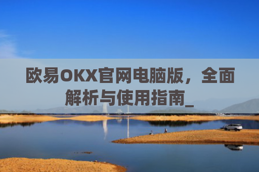 欧易OKX官网电脑版，全面解析与使用指南_