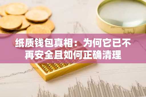 纸质钱包真相：为何它已不再安全且如何正确清理