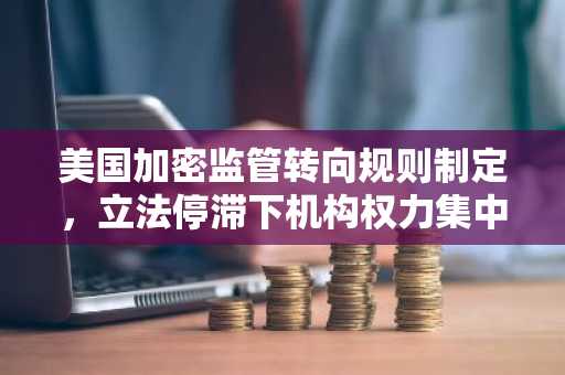 美国加密监管转向规则制定,立法停滞下机构权力集中