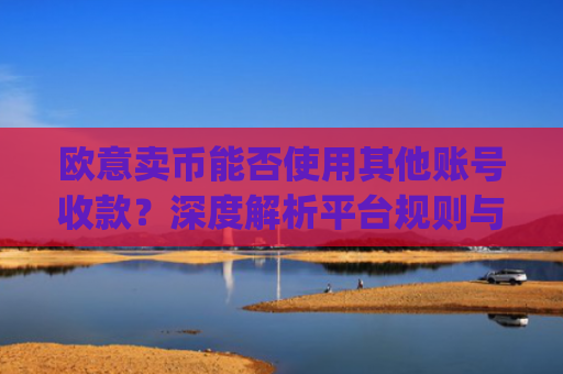 欧意卖币能否使用其他账号收款？深度解析平台规则与风险防范_