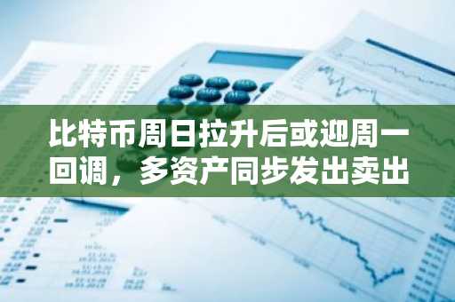 比特币周日拉升后或迎周一回调，多资产同步发出卖出信号
