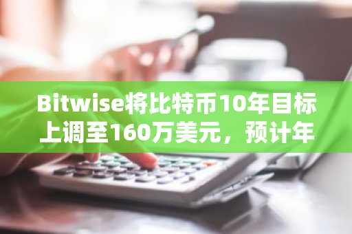 Bitwise将比特币10年目标上调至160万美元，预计年化增长34%