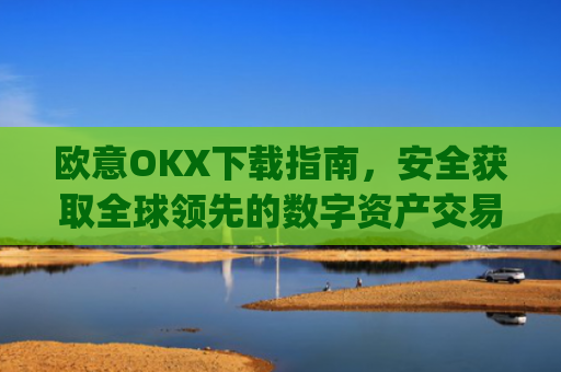 欧意OKX下载指南，安全获取全球领先的数字资产交易平台_