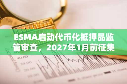 ESMA启动代币化抵押品监管审查，2027年1月前征集意见