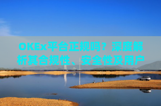 OKEx平台正规吗？深度解析其合规性、安全性及用户口碑_okex是否正规平台