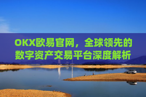 OKX欧易官网，全球领先的数字资产交易平台深度解析_okx交易平台官网入口