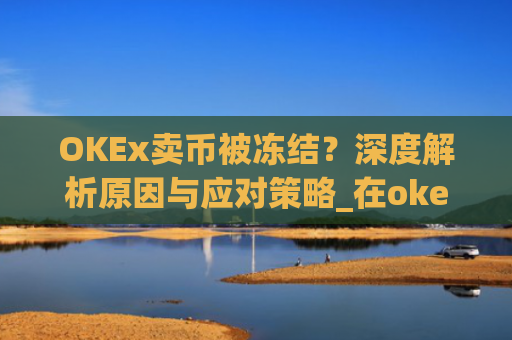 OKEx卖币被冻结?深度解析原因与应对策略_在okex卖币不怕冻结银行卡吗