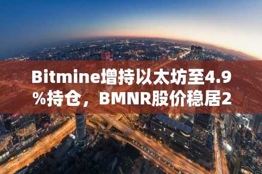 Bitmine增持以太坊至4.9%持仓，BMNR股价稳居24美元附近