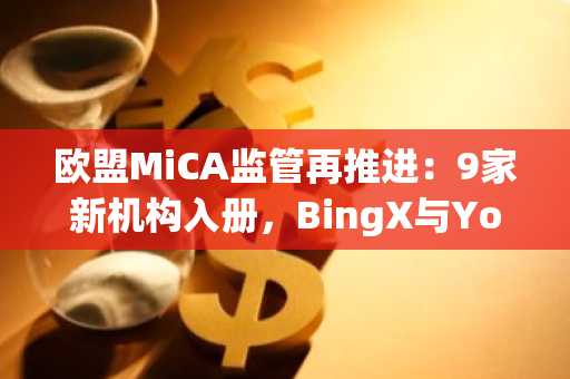 欧盟MiCA监管再推进：9家新机构入册，BingX与YouHodler获授权
