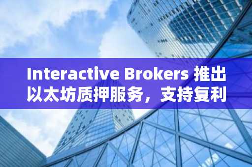 Interactive Brokers 推出以太坊质押服务，支持复利收益