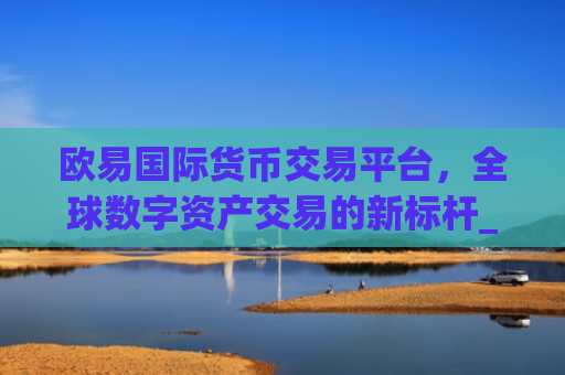 欧易国际货币交易平台，全球数字资产交易的新标杆_