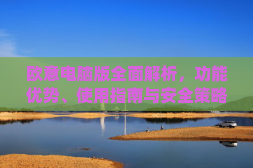 欧意电脑版全面解析，功能优势、使用指南与安全策略_