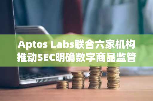 Aptos Labs联合六家机构推动SEC明确数字商品监管地位