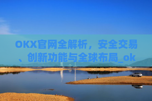 OKX官网全解析，安全交易、创新功能与全球布局_okx官网登录入口
