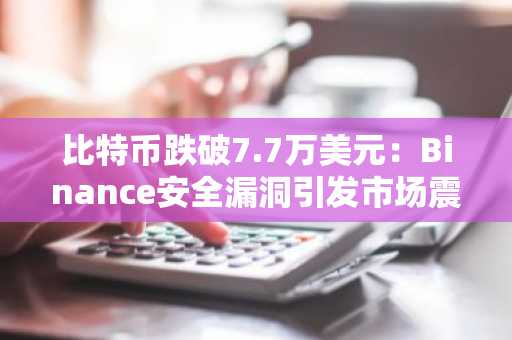 比特币跌破7.7万美元:Binance安全漏洞引发市场震荡与修复展望