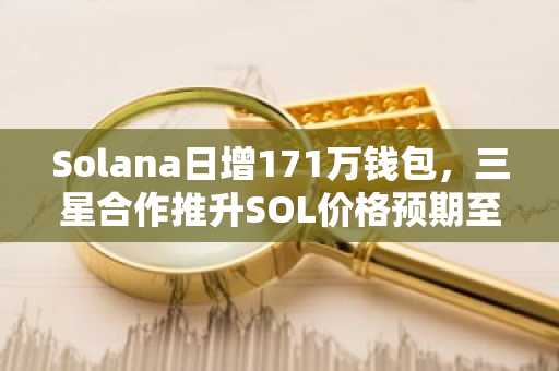 Solana日增171万钱包，三星合作推升SOL价格预期至500美元