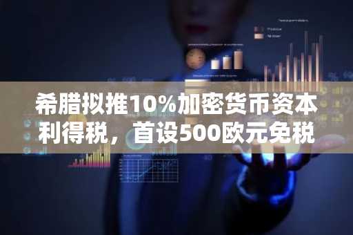 希腊拟推10%加密货币资本利得税，首设500欧元免税额