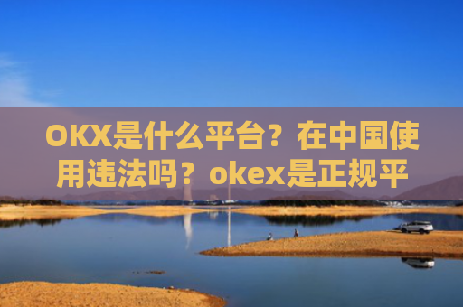 OKX是什么平台？在中国使用违法吗？okex是正规平台吗