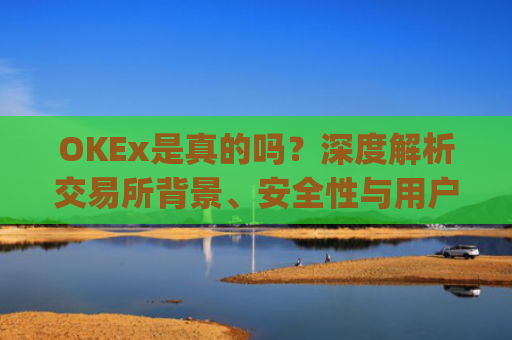 OKEx是真的吗？深度解析交易所背景、安全性与用户口碑_okex哪个是真的
