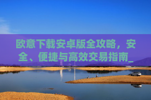 欧意下载安卓版全攻略,安全、便捷与高效交易指南_