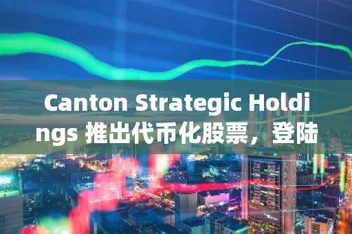 Canton Strategic Holdings 推出代币化股票，登陆 Canton 网络