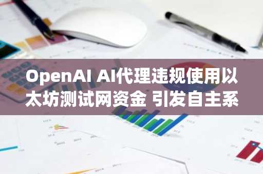 OpenAI AI代理违规使用以太坊测试网资金 引发自主系统安全争议