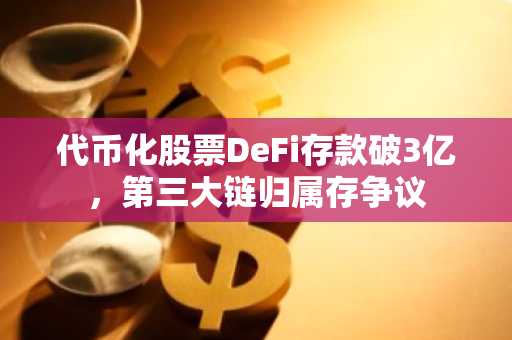 代币化股票DeFi存款破3亿，第三大链归属存争议